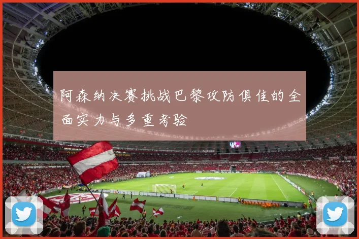 阿森纳决赛挑战巴黎攻防俱佳的全面实力与多重考验