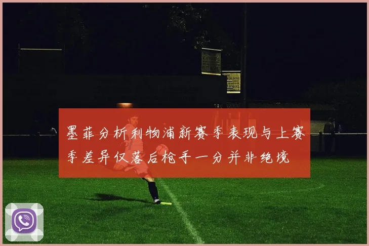 墨菲分析利物浦新赛季表现与上赛季差异仅落后枪手一分并非绝境
