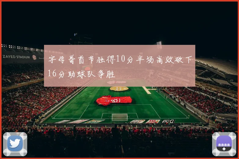 字母哥首节独得10分半场高效砍下16分助球队争胜
