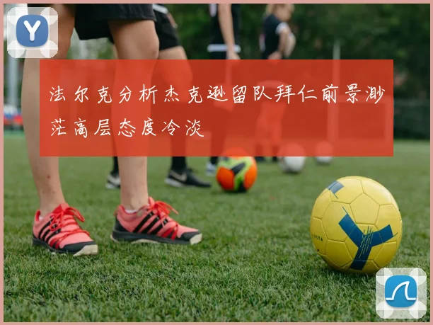 法尔克分析杰克逊留队拜仁前景渺茫高层态度冷淡