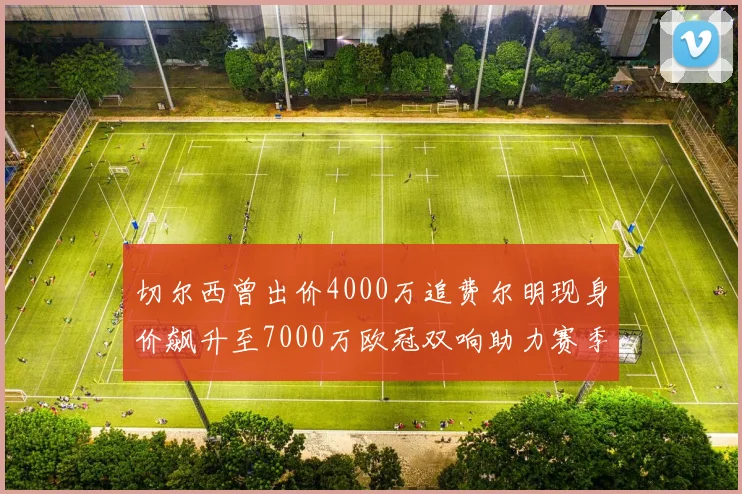 切尔西曾出价4000万追费尔明现身价飙升至7000万欧冠双响助力赛季双10