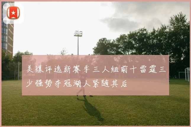 美媒评选新赛季三人组前十雷霆三少强势夺冠湖人紧随其后