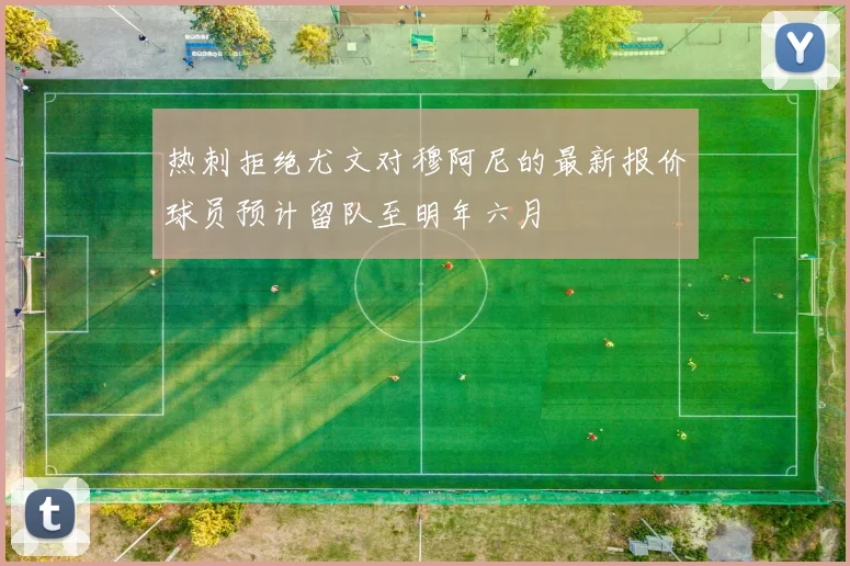热刺拒绝尤文对穆阿尼的最新报价球员预计留队至明年六月