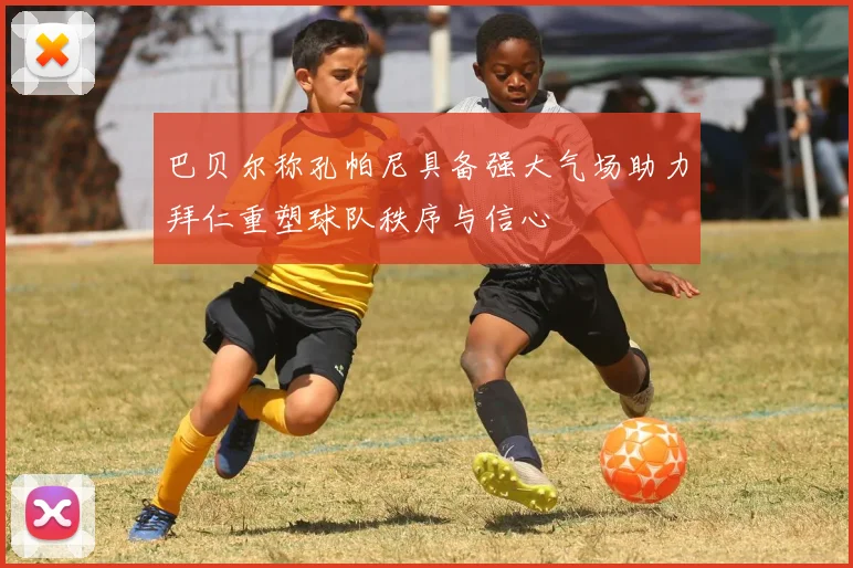 巴贝尔称孔帕尼具备强大气场助力拜仁重塑球队秩序与信心
