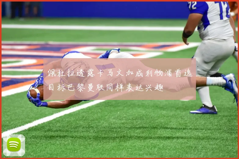 佩杜拉透露卡马文加成利物浦首选目标巴黎曼联同样表达兴趣