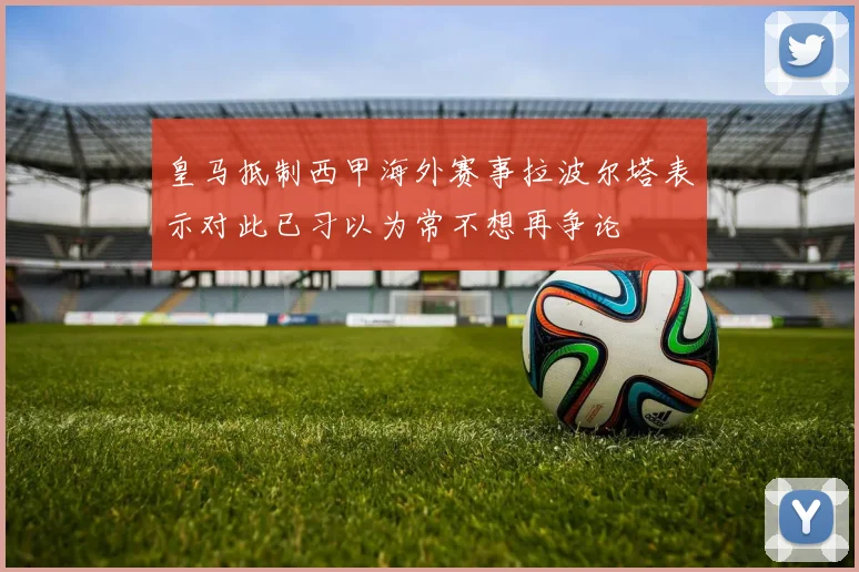 皇马抵制西甲海外赛事拉波尔塔表示对此已习以为常不想再争论