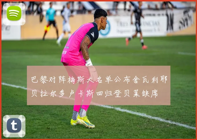 巴黎对阵梅斯大名单公布舍瓦利耶贝拉尔多卢卡斯回归登贝莱缺席