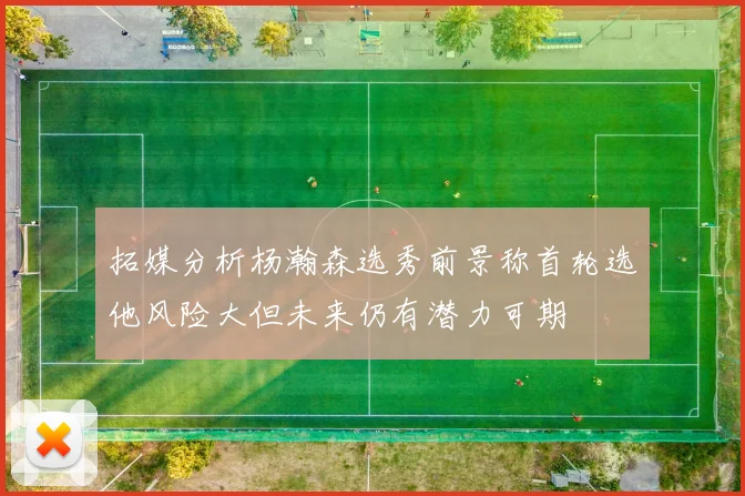 拓媒分析杨瀚森选秀前景称首轮选他风险大但未来仍有潜力可期