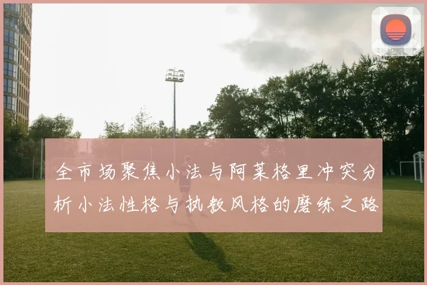 全市场聚焦小法与阿莱格里冲突分析小法性格与执教风格的磨练之路