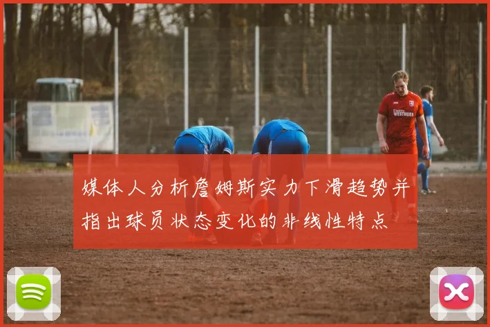 媒体人分析詹姆斯实力下滑趋势并指出球员状态变化的非线性特点