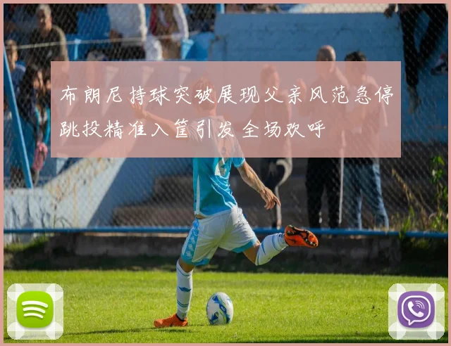 布朗尼持球突破展现父亲风范急停跳投精准入筐引发全场欢呼
