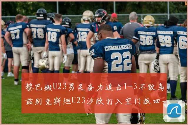 黎巴嫩U23男足奋力追击1-3不敌乌兹别克斯坦U23沙欣打入空门扳回一城