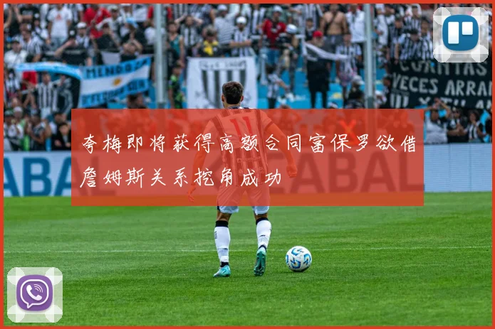 夸梅即将获得高额合同富保罗欲借詹姆斯关系挖角成功