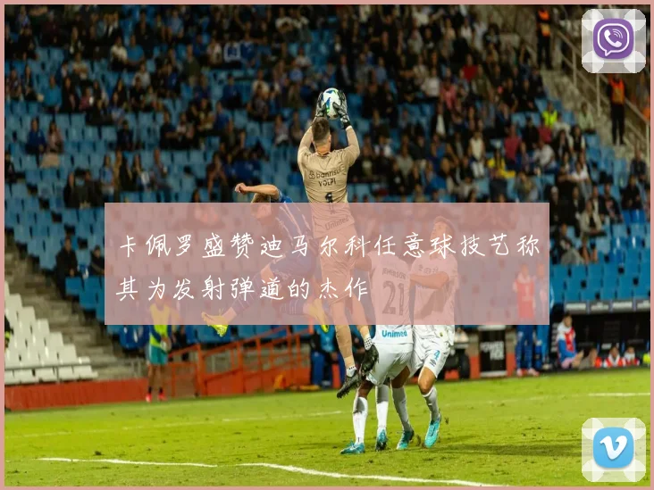 卡佩罗盛赞迪马尔科任意球技艺称其为发射弹道的杰作