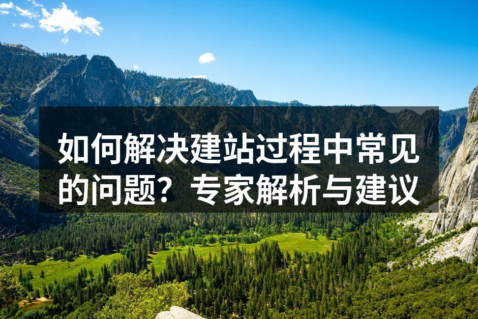 如何解决建站过程中常见的问题？专家解析与建议